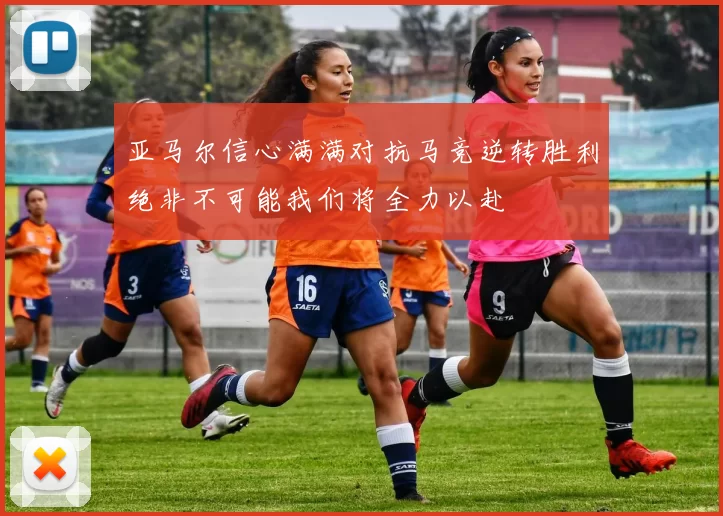 亚马尔信心满满对抗马竞逆转胜利绝非不可能我们将全力以赴