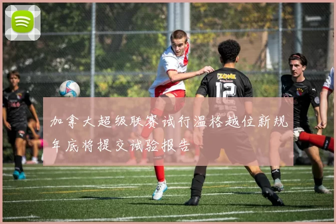 加拿大超级联赛试行温格越位新规年底将提交试验报告