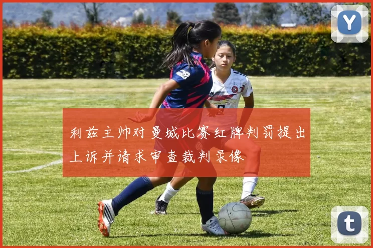 利兹主帅对曼城比赛红牌判罚提出上诉并请求审查裁判录像