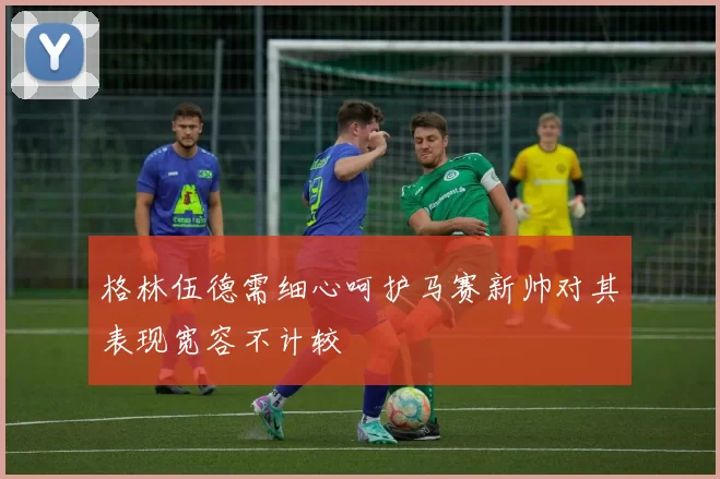 格林伍德需细心呵护马赛新帅对其表现宽容不计较