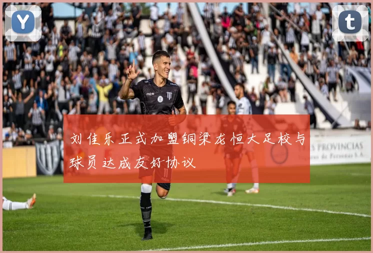 刘佳乐正式加盟铜梁龙恒大足校与球员达成友好协议