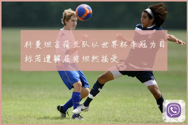 科曼坦言荷兰队以世界杯夺冠为目标若遭解雇将坦然接受