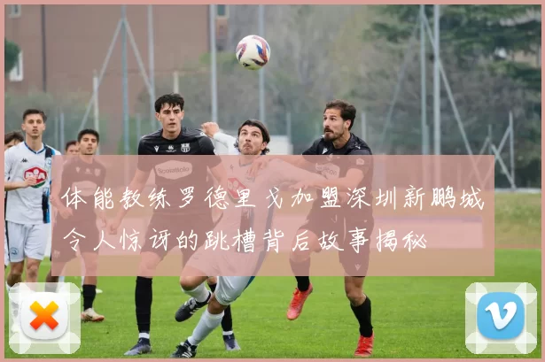 体能教练罗德里戈加盟深圳新鹏城令人惊讶的跳槽背后故事揭秘