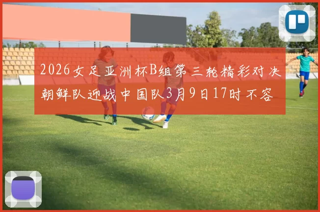 2026女足亚洲杯B组第三轮精彩对决朝鲜队迎战中国队3月9日17时不容错过