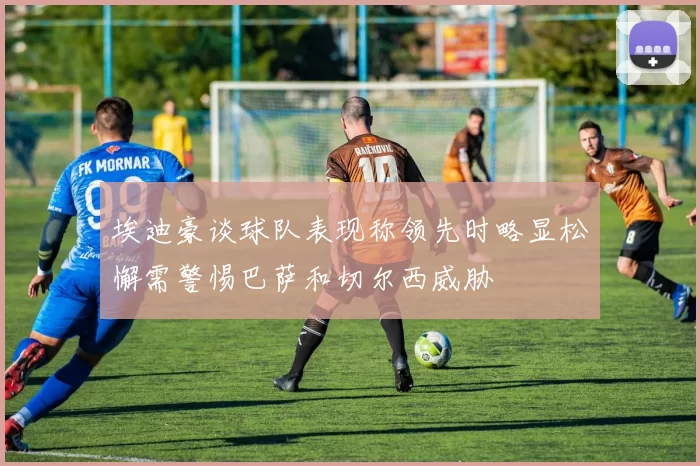 埃迪豪谈球队表现称领先时略显松懈需警惕巴萨和切尔西威胁