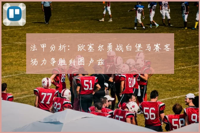 法甲分析：欧塞尔勇战白堡马赛客场力争胜利图卢兹
