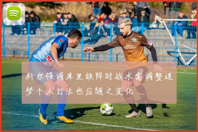 科尔强调库里缺阵时战术需调整追梦个人打法也应随之变化