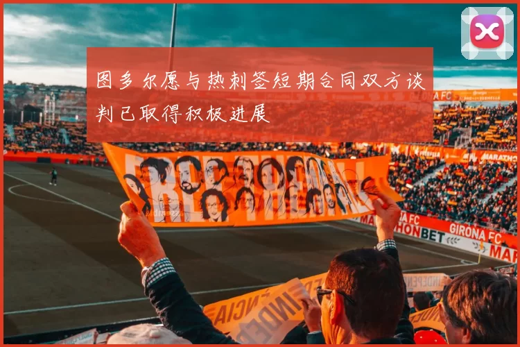 图多尔愿与热刺签短期合同双方谈判已取得积极进展