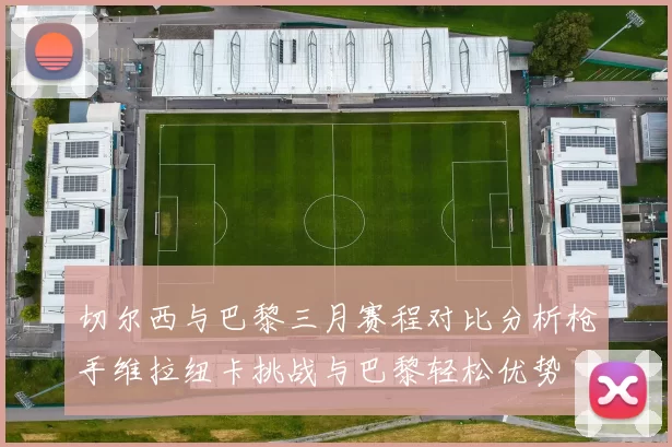 切尔西与巴黎三月赛程对比分析枪手维拉纽卡挑战与巴黎轻松优势