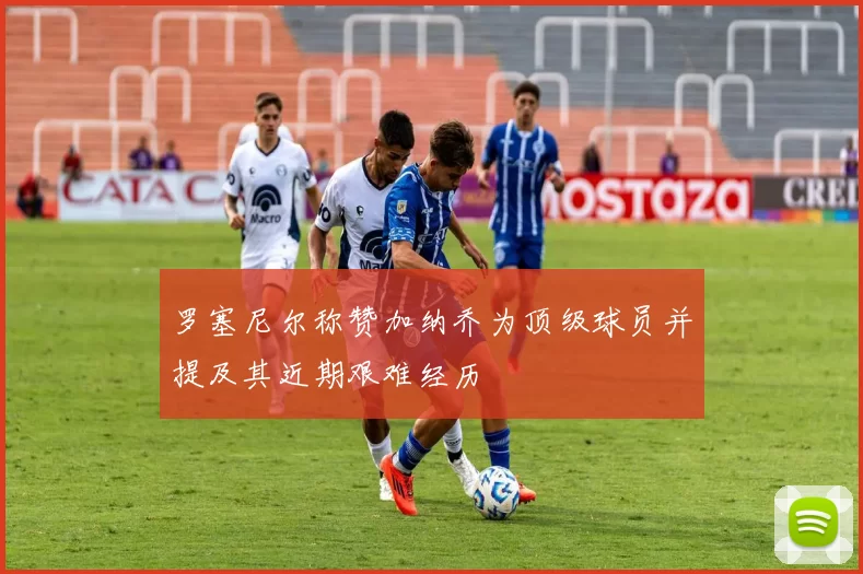 罗塞尼尔称赞加纳乔为顶级球员并提及其近期艰难经历