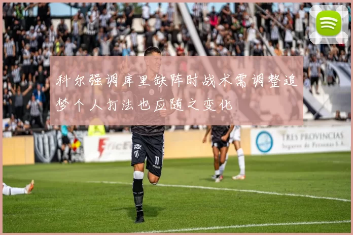 科尔强调库里缺阵时战术需调整追梦个人打法也应随之变化