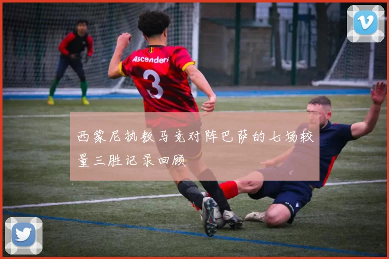 西蒙尼执教马竞对阵巴萨的七场较量三胜记录回顾