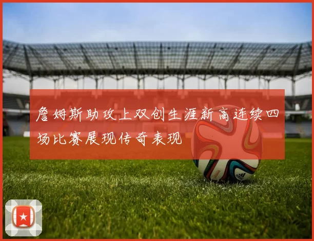 詹姆斯助攻上双创生涯新高连续四场比赛展现传奇表现