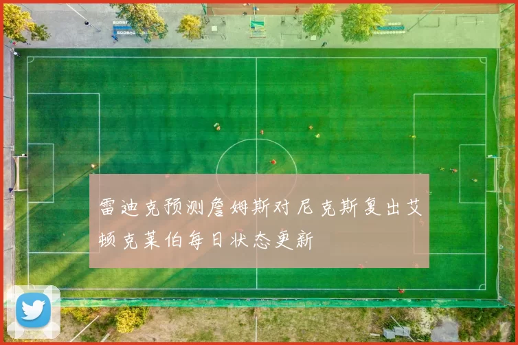 雷迪克预测詹姆斯对尼克斯复出艾顿克莱伯每日状态更新