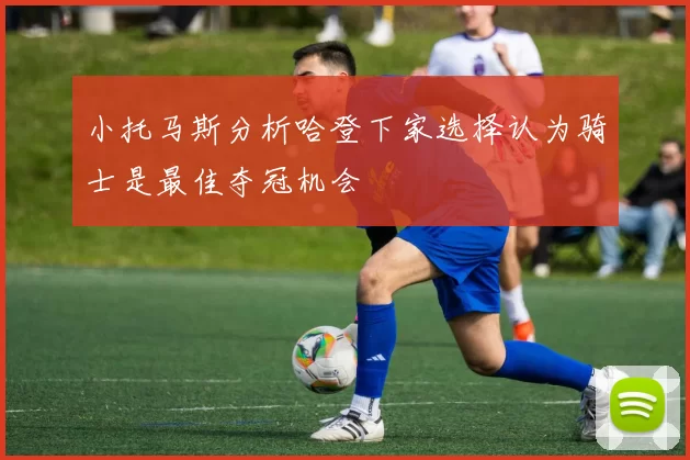 小托马斯分析哈登下家选择认为骑士是最佳夺冠机会