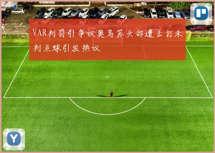 VAR判罚引争议奥乌苏头部遭击打未判点球引发热议