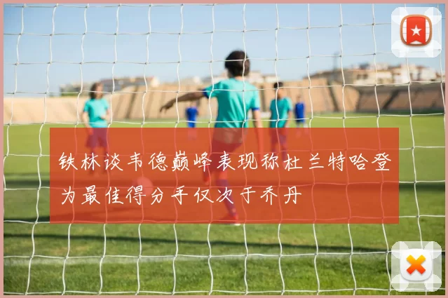 铁林谈韦德巅峰表现称杜兰特哈登为最佳得分手仅次于乔丹