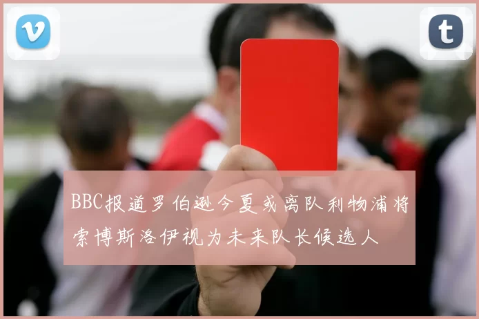 BBC报道罗伯逊今夏或离队利物浦将索博斯洛伊视为未来队长候选人