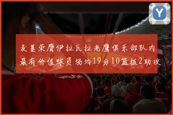麦基荣膺伊拉瓦拉老鹰俱乐部队内最有价值球员场均19分10篮板2助攻成队内最佳