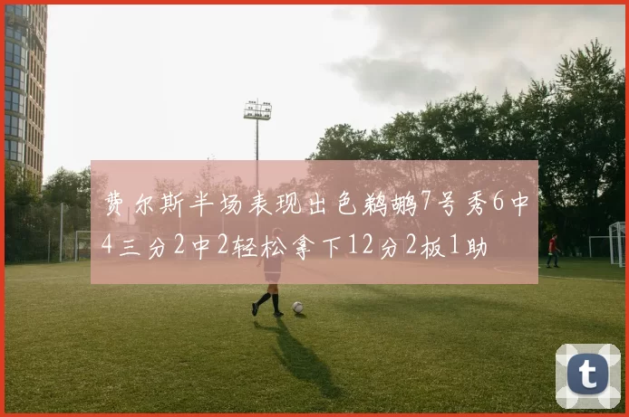 费尔斯半场表现出色鹈鹕7号秀6中4三分2中2轻松拿下12分2板1助