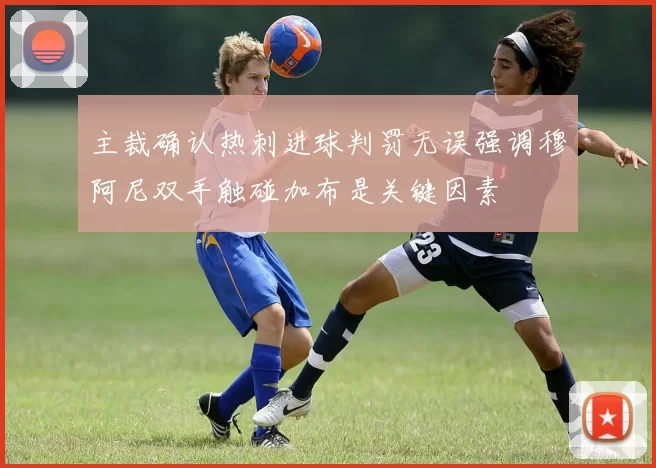 主裁确认热刺进球判罚无误强调穆阿尼双手触碰加布是关键因素