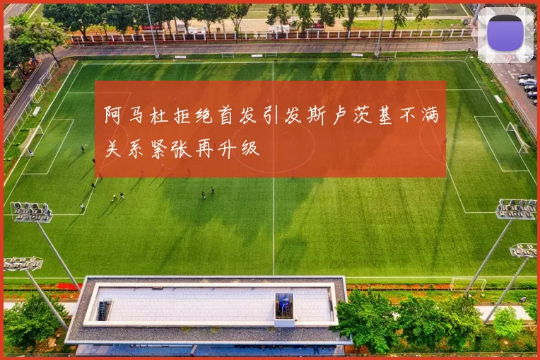 阿马杜拒绝首发引发斯卢茨基不满关系紧张再升级