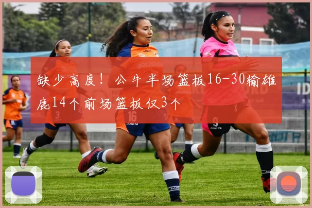 缺少高度！公牛半场篮板16-30输雄鹿14个前场篮板仅3个