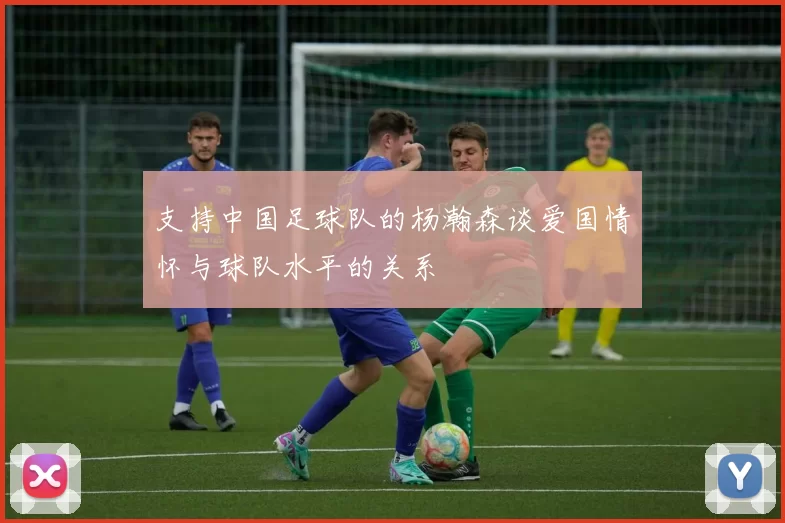 支持中国足球队的杨瀚森谈爱国情怀与球队水平的关系