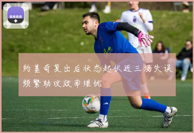 约基奇复出后状态起伏近三场失误频繁助攻效率堪忧