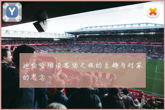 迪伦哈珀谈客场之旅的乐趣与对家的思念