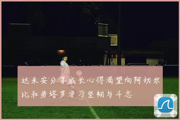 达米安分享成长心得渴望向阿切尔比和劳塔罗学习坚韧与斗志