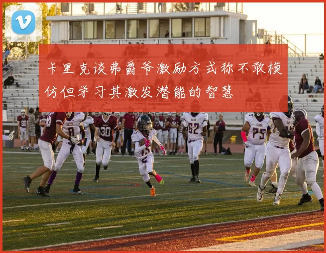 卡里克谈弗爵爷激励方式称不敢模仿但学习其激发潜能的智慧