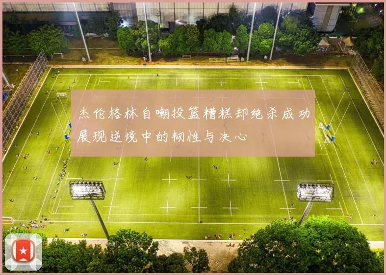 杰伦格林自嘲投篮糟糕却绝杀成功展现逆境中的韧性与决心