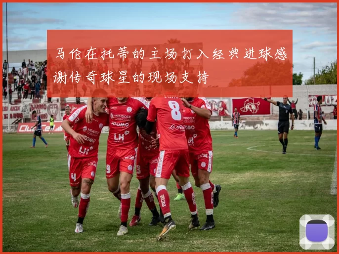 马伦在托蒂的主场打入经典进球感谢传奇球星的现场支持